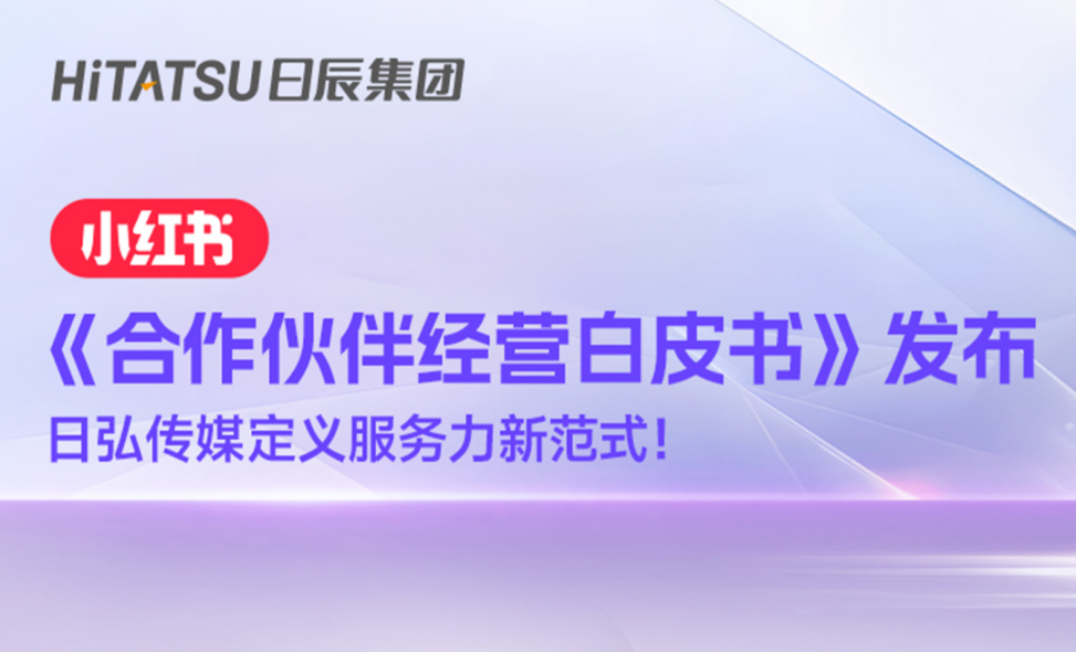 从实战到方法论：小红书《合作伙伴经营白皮书》发布，日弘传媒定义服务力新范式！