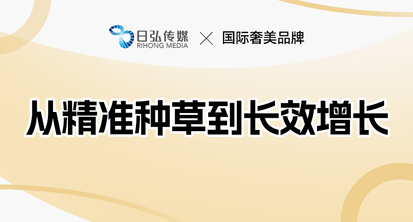 不止于种草：看日弘传媒如何撬动奢美品牌小红书增长