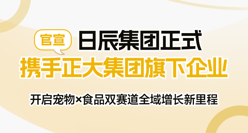 官宣｜日辰集团正式携手正大集团旗下企业，开启宠物 × 食品双赛道全域增长新里程