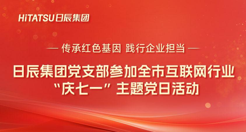 传承红色基因 践行企业担当｜日辰集团党支部参加全市互联网行业“庆七一”主题党日活动