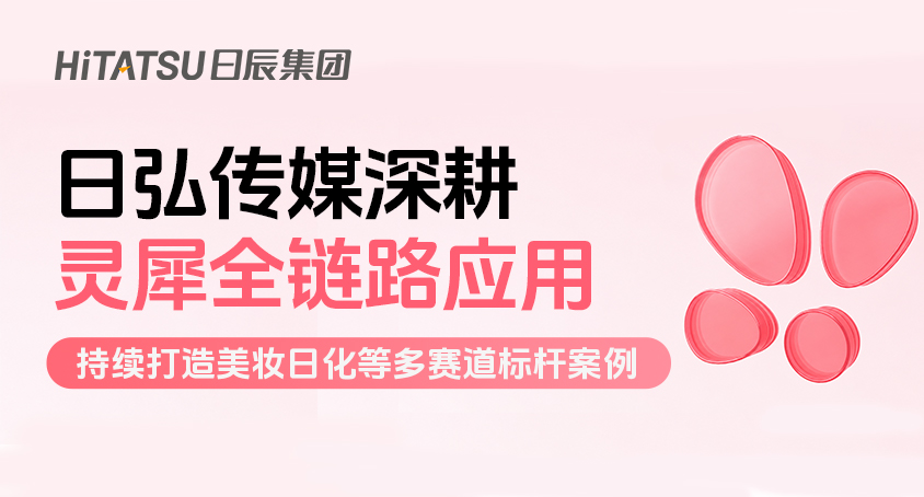 日弘传媒深耕灵犀全链路应用，持续打造美妆日化等多赛道标杆案例