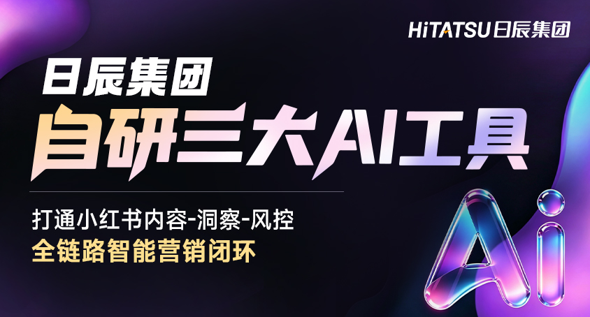 日辰集团自研三大AI工具，打通小红书内容-洞察-风控全链路智能营销闭环